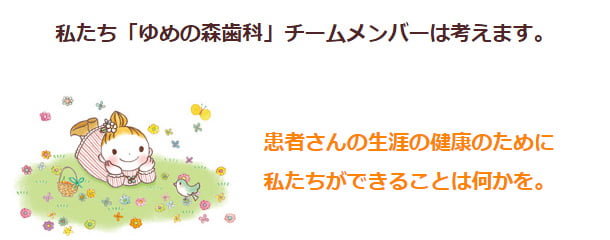 私たち「ゆめの森歯科」チームメンバーは考えます。患者さんの生涯の健康のために 私たちができることは何かを。